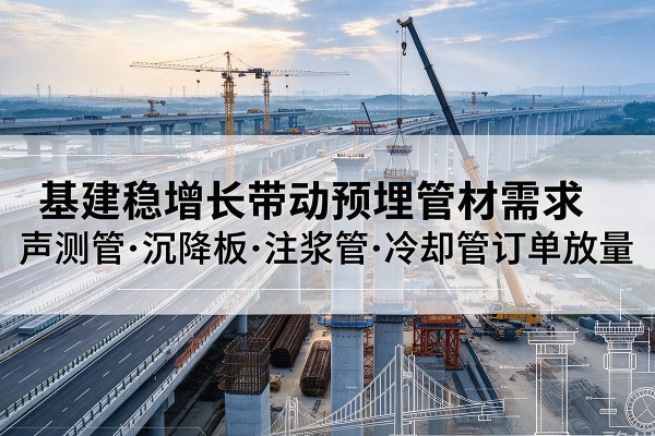 鄯善基建稳增长带动预埋监测管材需求,声测管、沉降板、注浆管订单持续放量